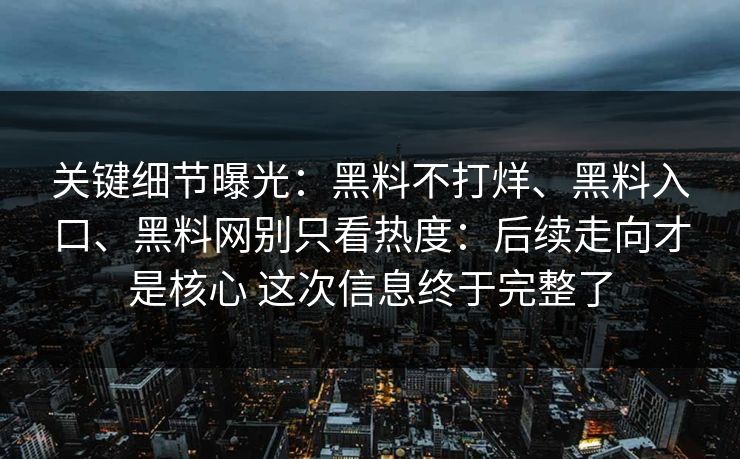 关键细节曝光：黑料不打烊、黑料入口、黑料网别只看热度：后续走向才是核心 这次信息终于完整了