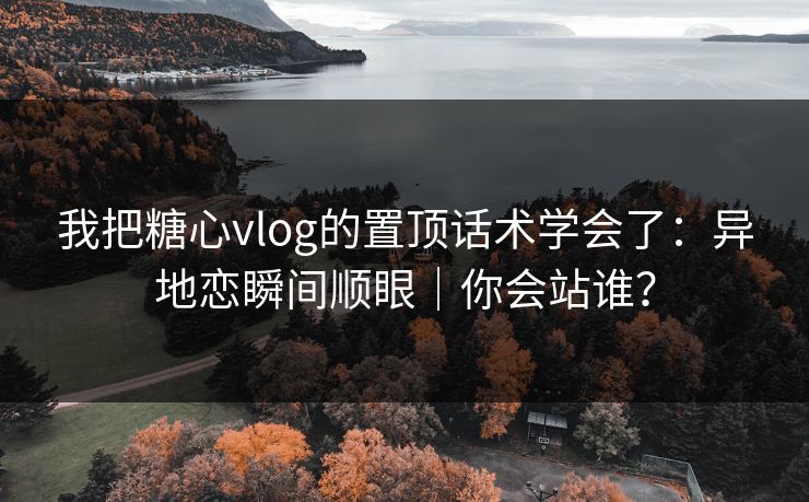 我把糖心vlog的置顶话术学会了：异地恋瞬间顺眼｜你会站谁？