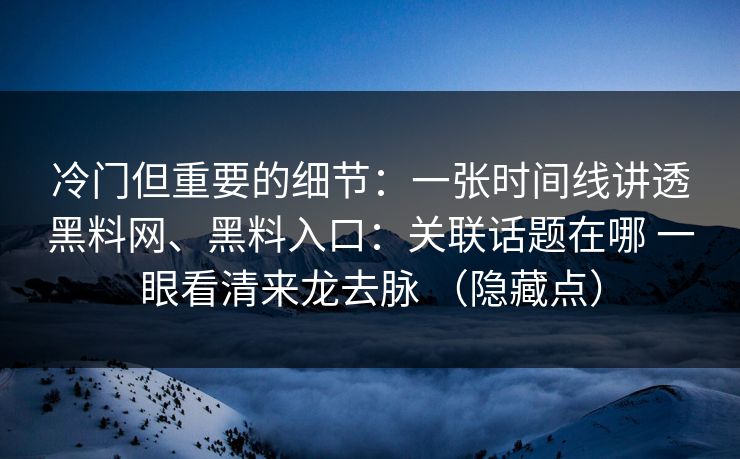 冷门但重要的细节：一张时间线讲透黑料网、黑料入口：关联话题在哪 一眼看清来龙去脉 （隐藏点）