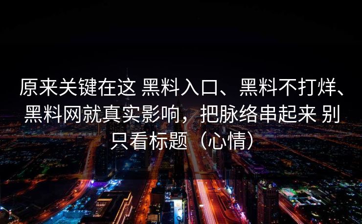 原来关键在这 黑料入口、黑料不打烊、黑料网就真实影响，把脉络串起来 别只看标题（心情）