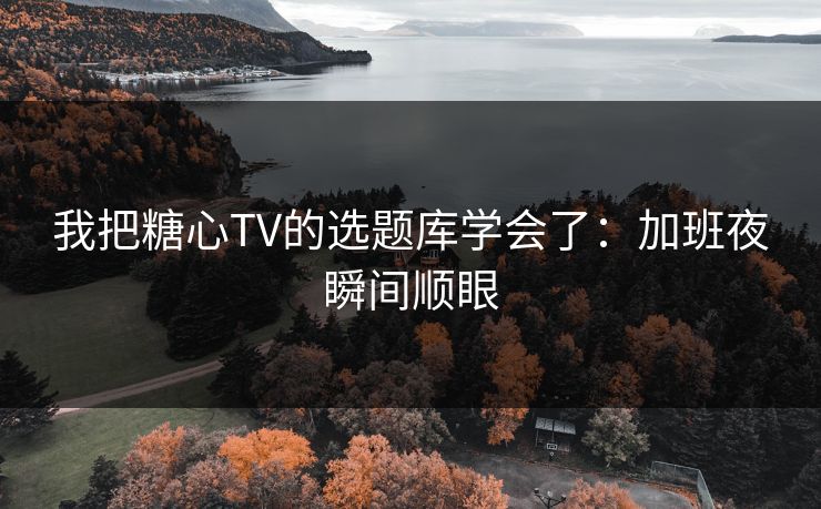 我把糖心TV的选题库学会了：加班夜瞬间顺眼