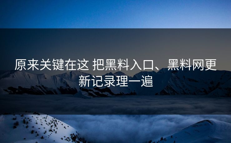 原来关键在这 把黑料入口、黑料网更新记录理一遍