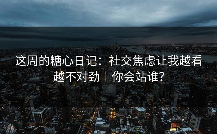 这周的糖心日记：社交焦虑让我越看越不对劲｜你会站谁？