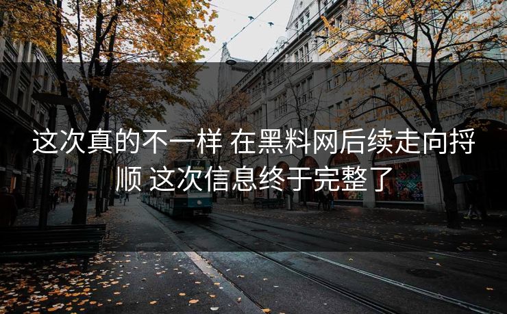这次真的不一样 在黑料网后续走向捋顺 这次信息终于完整了