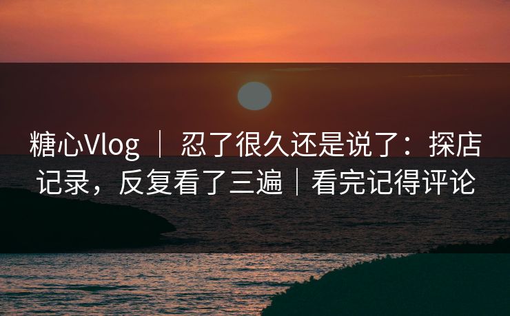 糖心Vlog ｜ 忍了很久还是说了：探店记录，反复看了三遍｜看完记得评论