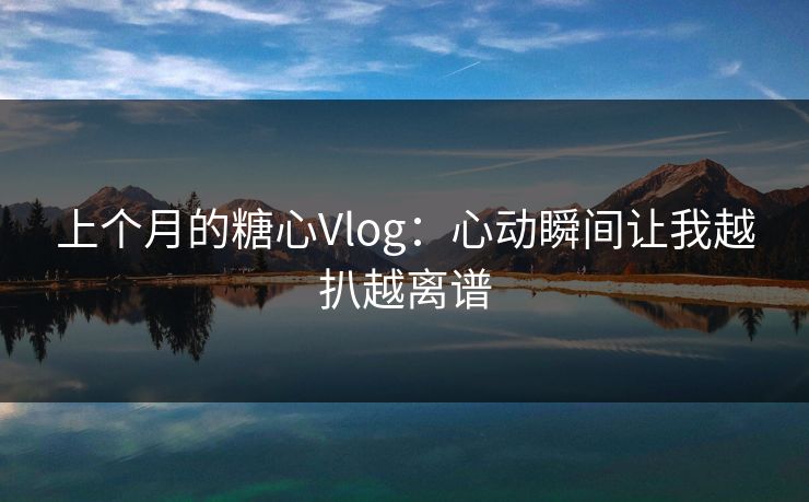 上个月的糖心Vlog：心动瞬间让我越扒越离谱