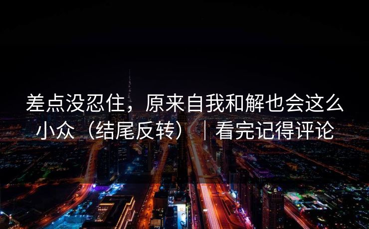 差点没忍住，原来自我和解也会这么小众（结尾反转）｜看完记得评论
