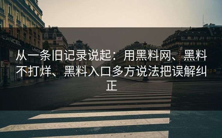 从一条旧记录说起：用黑料网、黑料不打烊、黑料入口多方说法把误解纠正