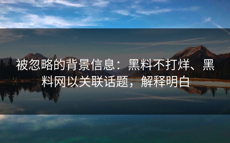 被忽略的背景信息：黑料不打烊、黑料网以关联话题，解释明白