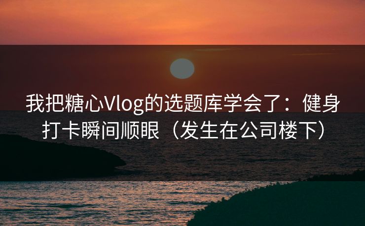 我把糖心Vlog的选题库学会了：健身打卡瞬间顺眼（发生在公司楼下）