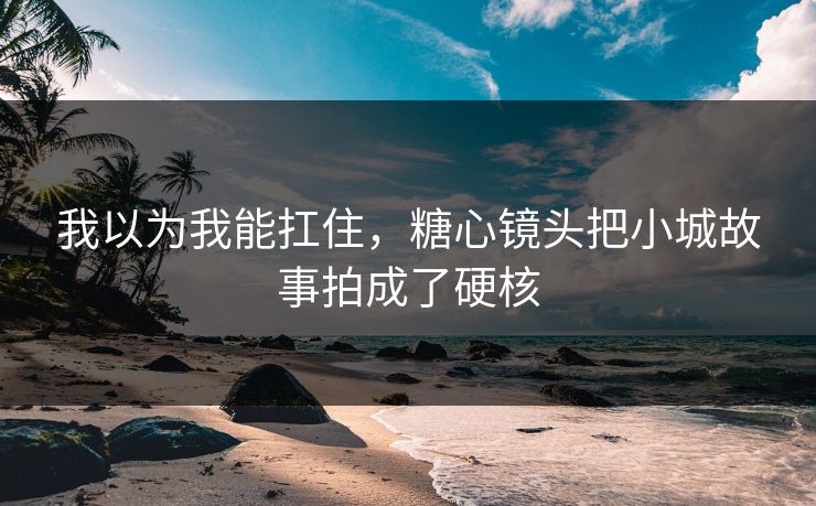 我以为我能扛住，糖心镜头把小城故事拍成了硬核