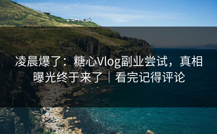 凌晨爆了：糖心Vlog副业尝试，真相曝光终于来了｜看完记得评论