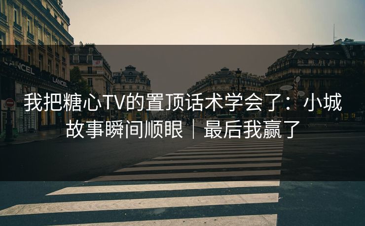 我把糖心TV的置顶话术学会了：小城故事瞬间顺眼｜最后我赢了