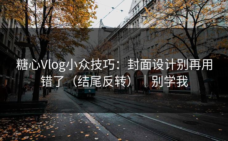 糖心Vlog小众技巧：封面设计别再用错了（结尾反转）｜别学我