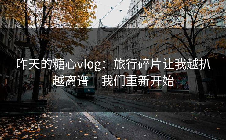 昨天的糖心vlog：旅行碎片让我越扒越离谱｜我们重新开始
