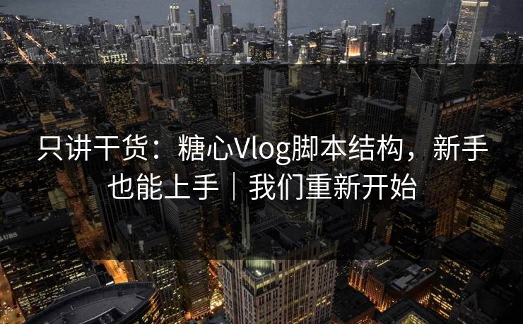 只讲干货：糖心Vlog脚本结构，新手也能上手｜我们重新开始