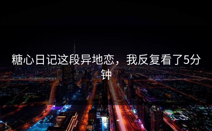 糖心日记这段异地恋，我反复看了5分钟