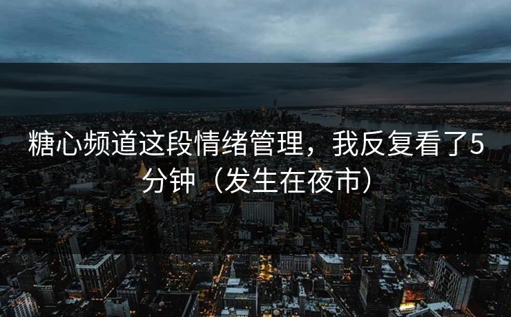 糖心频道这段情绪管理，我反复看了5分钟（发生在夜市）