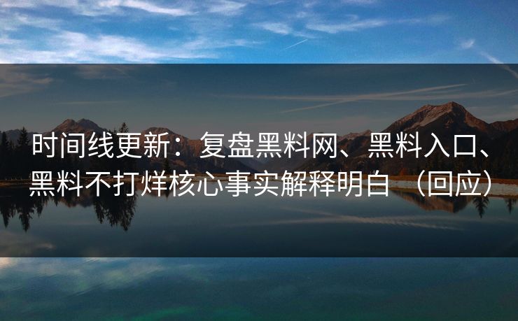 时间线更新：复盘黑料网、黑料入口、黑料不打烊核心事实解释明白 （回应）