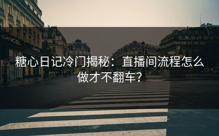 糖心日记冷门揭秘：直播间流程怎么做才不翻车？