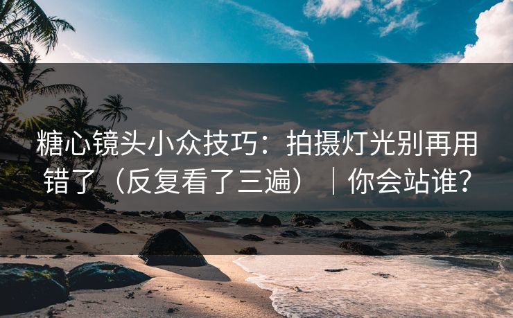糖心镜头小众技巧：拍摄灯光别再用错了（反复看了三遍）｜你会站谁？