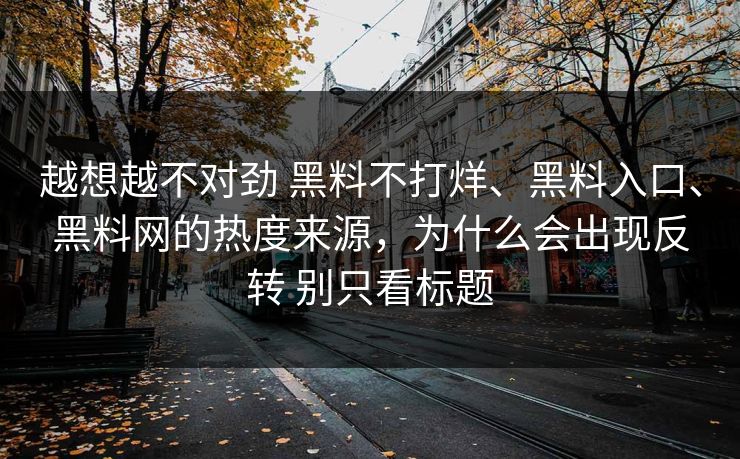 越想越不对劲 黑料不打烊、黑料入口、黑料网的热度来源，为什么会出现反转 别只看标题