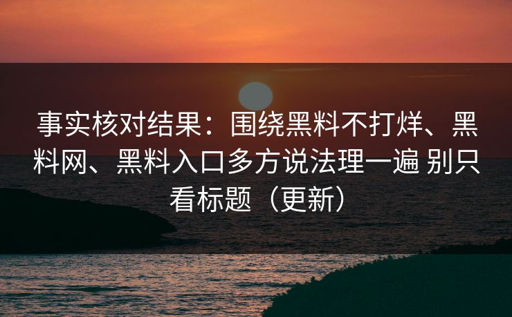 事实核对结果：围绕黑料不打烊、黑料网、黑料入口多方说法理一遍 别只看标题（更新）