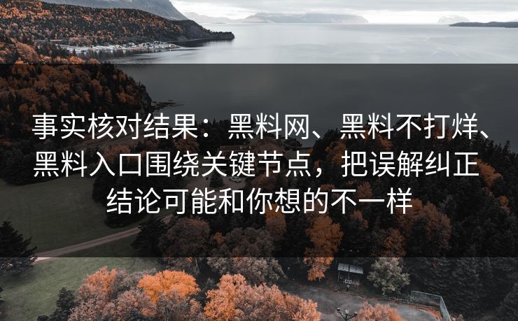 事实核对结果：黑料网、黑料不打烊、黑料入口围绕关键节点，把误解纠正 结论可能和你想的不一样