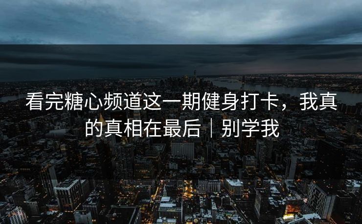 看完糖心频道这一期健身打卡，我真的真相在最后｜别学我