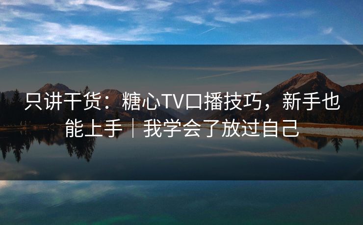 只讲干货：糖心TV口播技巧，新手也能上手｜我学会了放过自己