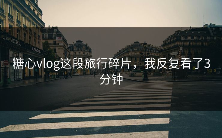 糖心vlog这段旅行碎片，我反复看了3分钟