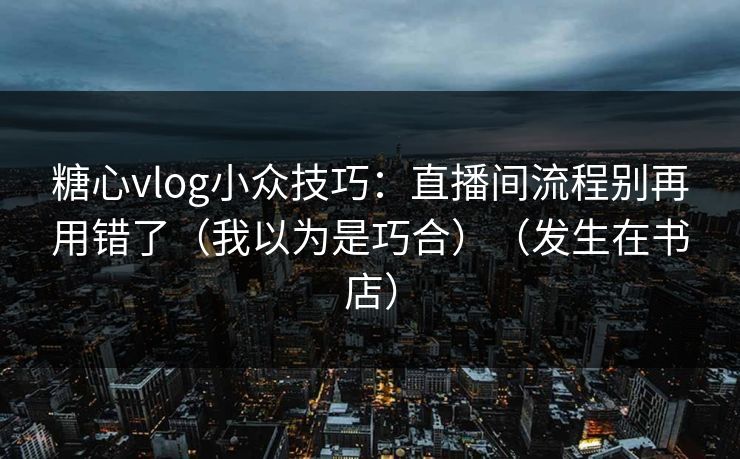 糖心vlog小众技巧：直播间流程别再用错了（我以为是巧合）（发生在书店）