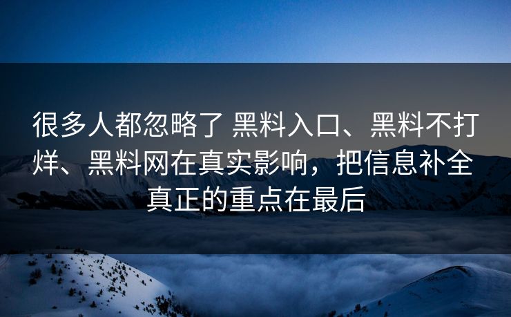 很多人都忽略了 黑料入口、黑料不打烊、黑料网在真实影响，把信息补全 真正的重点在最后