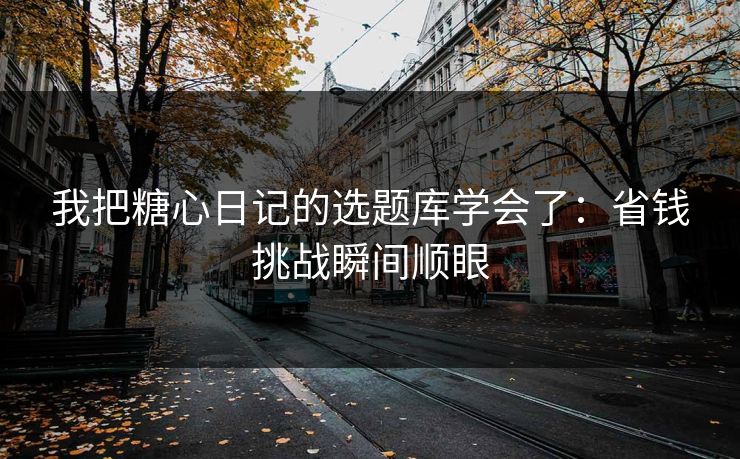 我把糖心日记的选题库学会了：省钱挑战瞬间顺眼