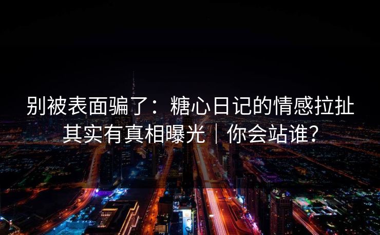 别被表面骗了：糖心日记的情感拉扯其实有真相曝光｜你会站谁？