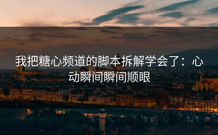我把糖心频道的脚本拆解学会了：心动瞬间瞬间顺眼