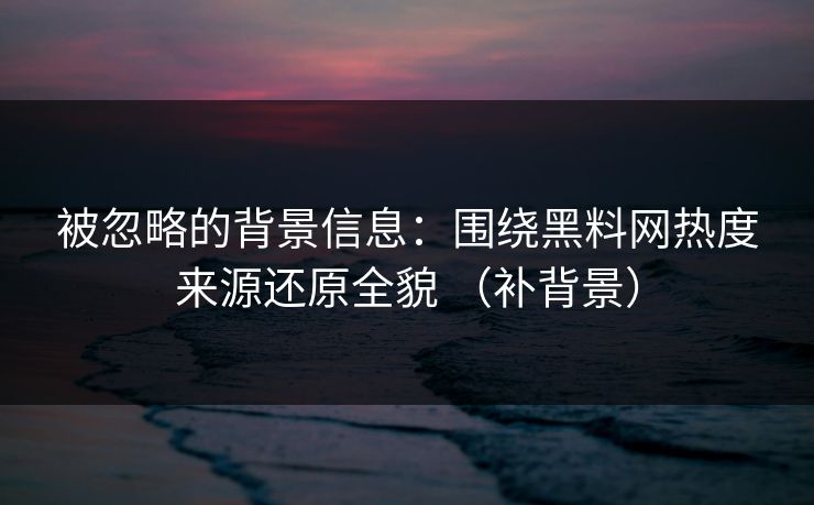 被忽略的背景信息：围绕黑料网热度来源还原全貌 （补背景）