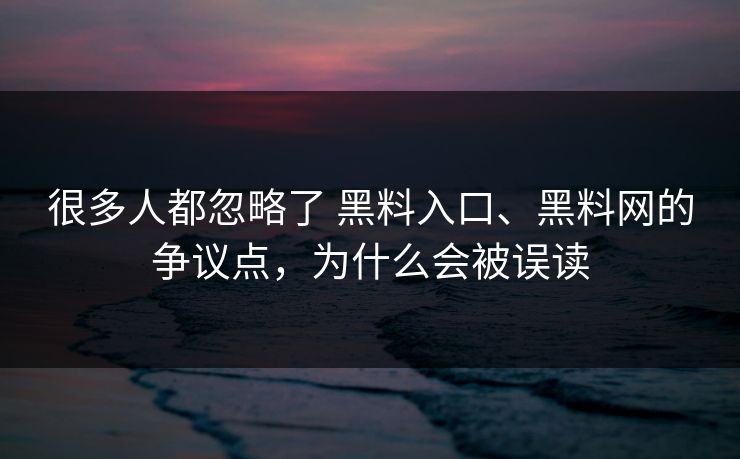 很多人都忽略了 黑料入口、黑料网的争议点，为什么会被误读