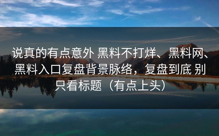 说真的有点意外 黑料不打烊、黑料网、黑料入口复盘背景脉络，复盘到底 别只看标题（有点上头）