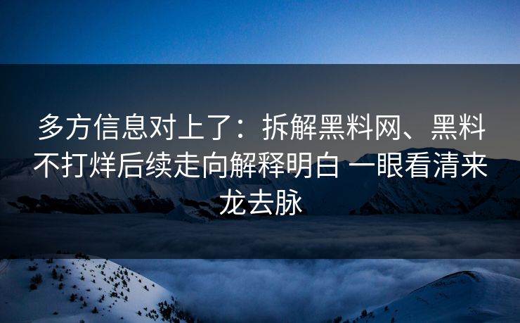 多方信息对上了：拆解黑料网、黑料不打烊后续走向解释明白 一眼看清来龙去脉