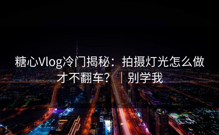 糖心Vlog冷门揭秘：拍摄灯光怎么做才不翻车？｜别学我