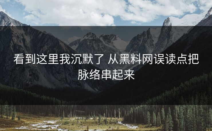 看到这里我沉默了 从黑料网误读点把脉络串起来