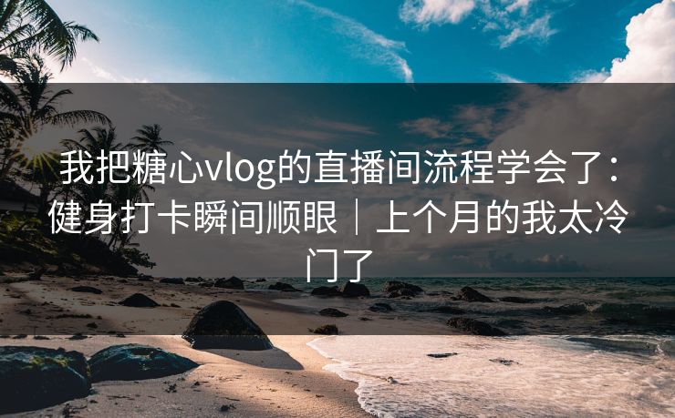 我把糖心vlog的直播间流程学会了：健身打卡瞬间顺眼｜上个月的我太冷门了