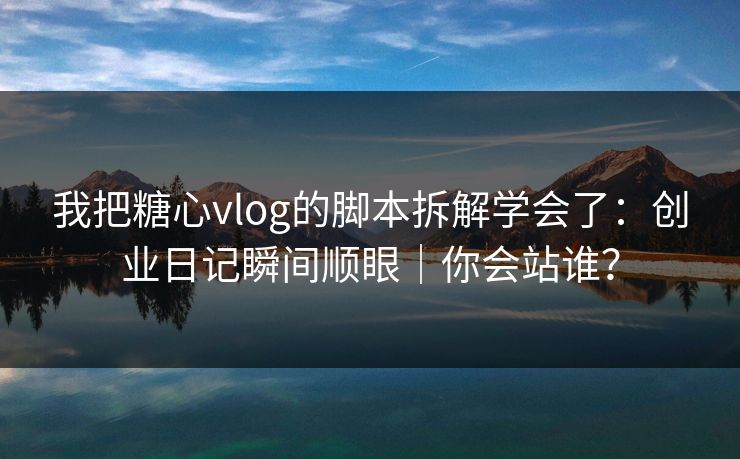 我把糖心vlog的脚本拆解学会了：创业日记瞬间顺眼｜你会站谁？