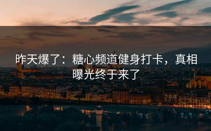昨天爆了：糖心频道健身打卡，真相曝光终于来了