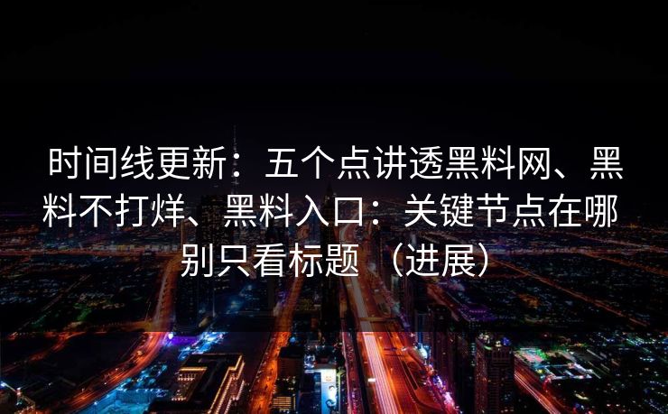 时间线更新：五个点讲透黑料网、黑料不打烊、黑料入口：关键节点在哪 别只看标题 （进展）