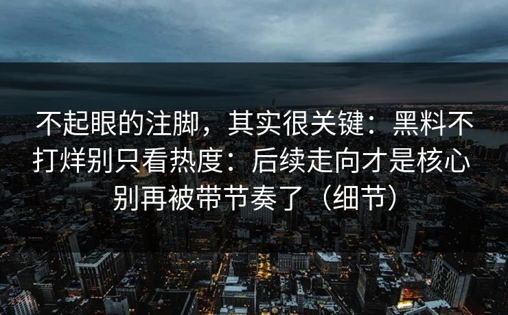 不起眼的注脚，其实很关键：黑料不打烊别只看热度：后续走向才是核心 别再被带节奏了（细节）