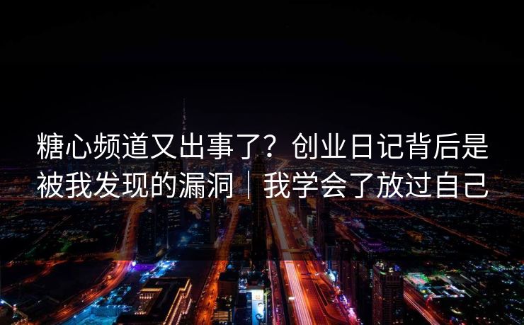 糖心频道又出事了？创业日记背后是被我发现的漏洞｜我学会了放过自己