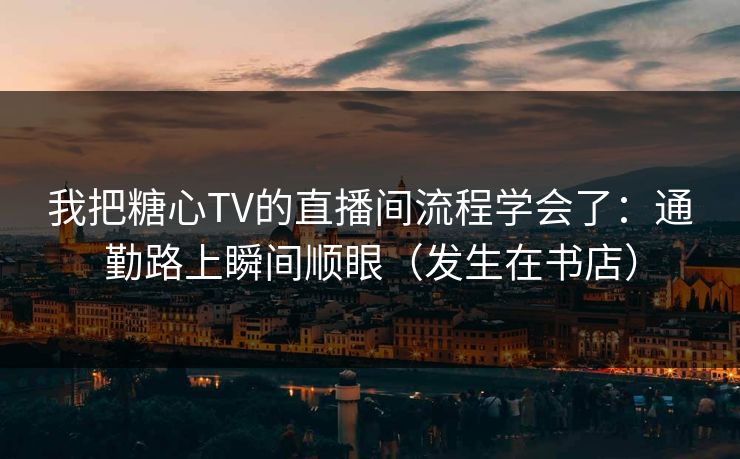 我把糖心TV的直播间流程学会了：通勤路上瞬间顺眼（发生在书店）