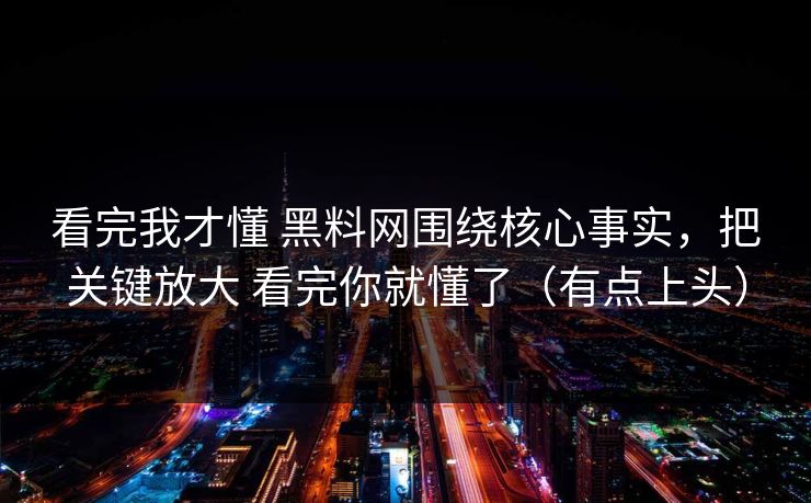 看完我才懂 黑料网围绕核心事实，把关键放大 看完你就懂了（有点上头）